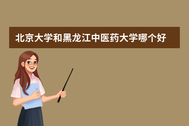 北京大学和黑龙江中医药大学哪个好 录取分数线比较对比